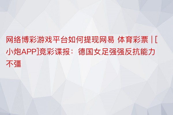 网络博彩游戏平台如何提现网易 体育彩票 | [小炮APP]竞彩谍报：德国女足强强反抗能力不彊