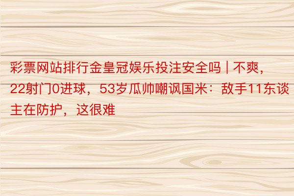 彩票网站排行金皇冠娱乐投注安全吗 | 不爽，22射门0进球，53岁瓜帅嘲讽国米：敌手11东谈主在防护，这很难