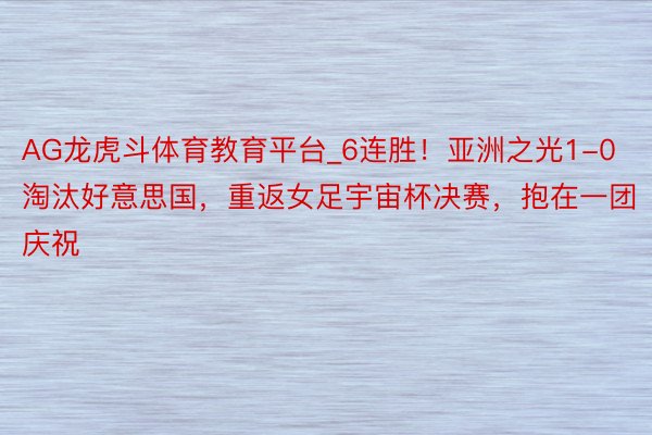 AG龙虎斗体育教育平台_6连胜！亚洲之光1-0淘汰好意思国，重返女足宇宙杯决赛，抱在一团庆祝