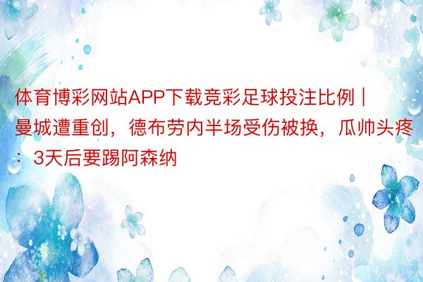 体育博彩网站APP下载竞彩足球投注比例 | 曼城遭重创，德布劳内半场受伤被换，瓜帅头疼：3天后要踢阿森纳