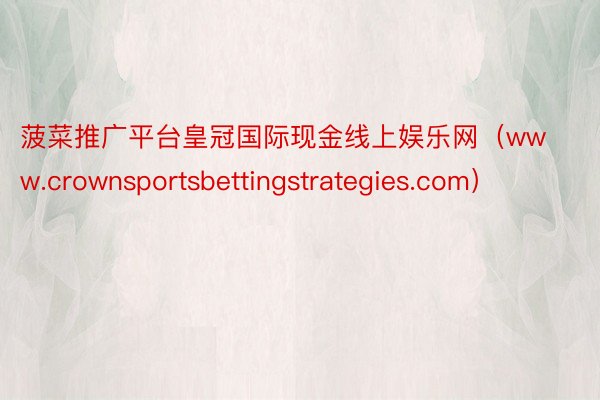 菠菜推广平台皇冠国际现金线上娱乐网（www.crownsportsbettingstrategies.com）