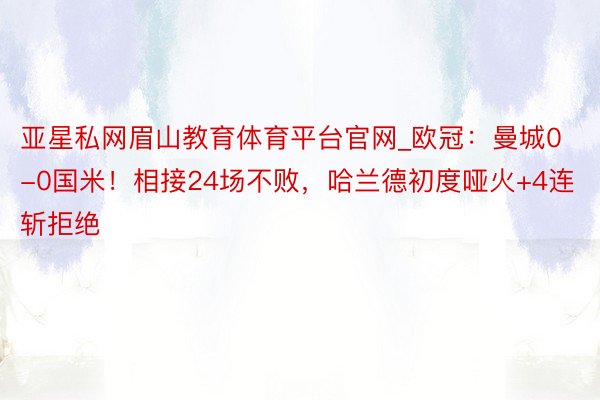 亚星私网眉山教育体育平台官网_欧冠：曼城0-0国米！相接24场不败，哈兰德初度哑火+4连斩拒绝