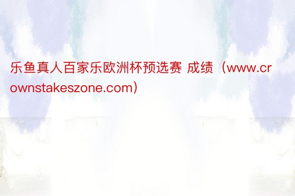 乐鱼真人百家乐欧洲杯预选赛 成绩（www.crownstakeszone.com）