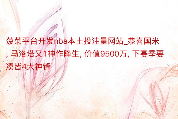 菠菜平台开发nba本土投注量网站_恭喜国米, 马洛塔又1神作降生, 价值9500万, 下赛季要凑皆4大神锋