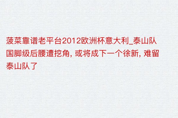 菠菜靠谱老平台2012欧洲杯意大利_泰山队国脚级后腰遭挖角, 或将成下一个徐新, 难留泰山队了