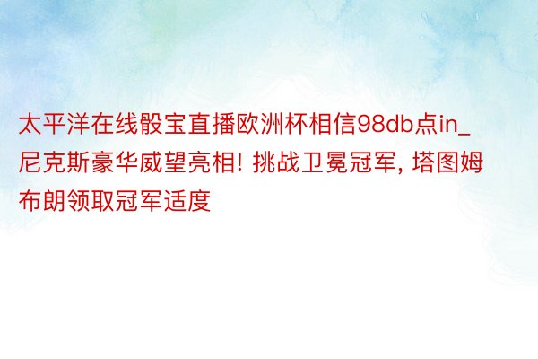 太平洋在线骰宝直播欧洲杯相信98db点in_尼克斯豪华威望亮相! 挑战卫冕冠军, 塔图姆布朗领取冠军适度
