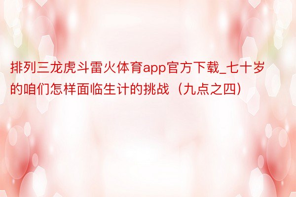 排列三龙虎斗雷火体育app官方下载_七十岁的咱们怎样面临生计的挑战（九点之四）