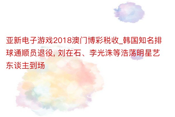亚新电子游戏2018澳门博彩税收_韩国知名排球通顺员退役, 刘在石、李光洙等浩荡明星艺东谈主到场