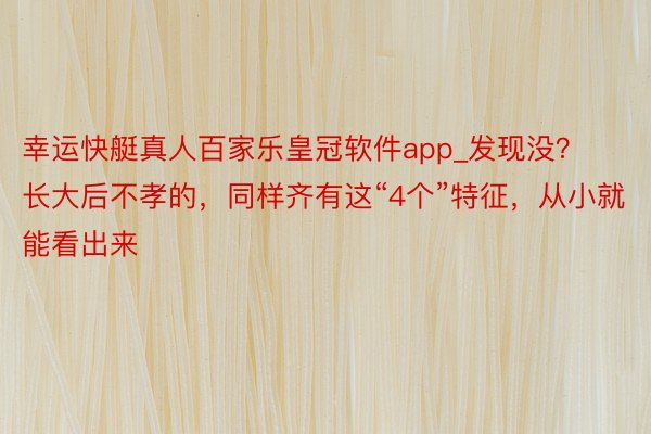幸运快艇真人百家乐皇冠软件app_发现没？长大后不孝的，同样齐有这“4个”特征，从小就能看出来
