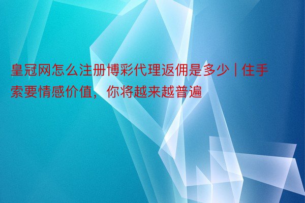 皇冠网怎么注册博彩代理返佣是多少 | 住手索要情感价值,你将越来越普遍