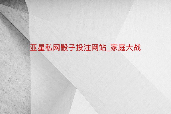 亚星私网骰子投注网站_家庭大战