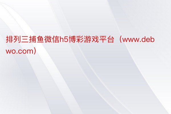 排列三捕鱼微信h5博彩游戏平台（www.debwo.com）