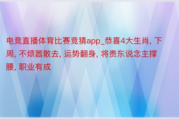 电竞直播体育比赛竞猜app_恭喜4大生肖, 下周, 不烦嚣散去, 运势翻身, 将贵东说念主撑腰, 职业有成