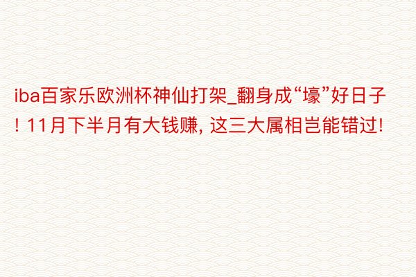 iba百家乐欧洲杯神仙打架_翻身成“壕”好日子! 11月下半月有大钱赚, 这三大属相岂能错过!