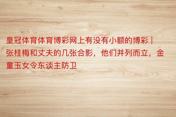 皇冠体育体育博彩网上有没有小额的博彩 | 张桂梅和丈夫的几张合影，他们并列而立，金童玉女令东谈主防卫