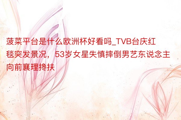菠菜平台是什么欧洲杯好看吗_TVB台庆红毯突发景况，53岁女星失慎摔倒男艺东说念主向前襄理搀扶