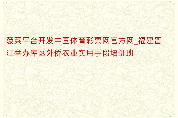 菠菜平台开发中国体育彩票网官方网_福建晋江举办库区外侨农业实用手段培训班
