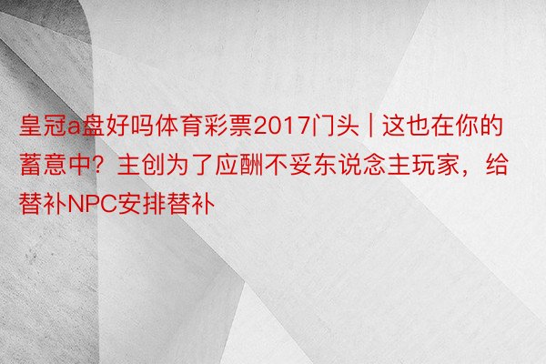 皇冠a盘好吗体育彩票2017门头 | 这也在你的蓄意中？主创为了应酬不妥东说念主玩家，给替补NPC安排替补