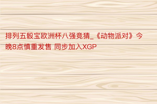 排列五骰宝欧洲杯八强竞猜_《动物派对》今晚8点慎重发售 同步加入XGP