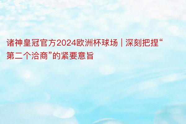诸神皇冠官方2024欧洲杯球场 | 深刻把捏“第二个洽商”的紧要意旨