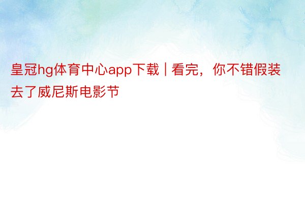 皇冠hg体育中心app下载 | 看完，你不错假装去了威尼斯电影节