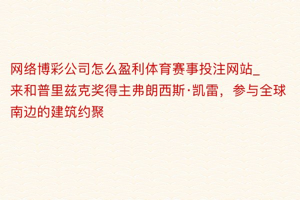 网络博彩公司怎么盈利体育赛事投注网站_来和普里兹克奖得主弗朗西斯·凯雷，参与全球南边的建筑约聚