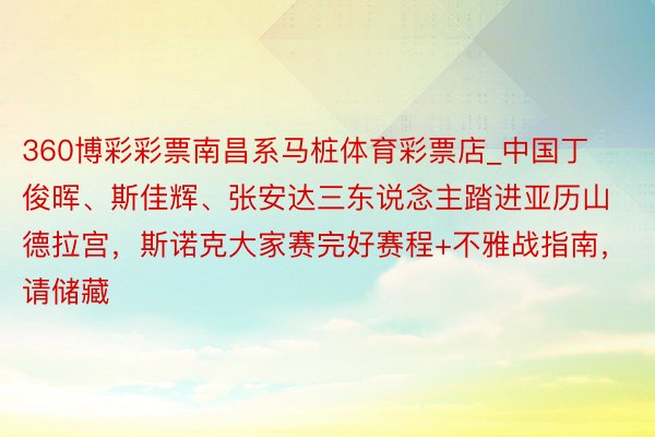 360博彩彩票南昌系马桩体育彩票店_中国丁俊晖、斯佳辉、张安达三东说念主踏进亚历山德拉宫，斯诺克大家赛完好赛程+不雅战指南，请储藏