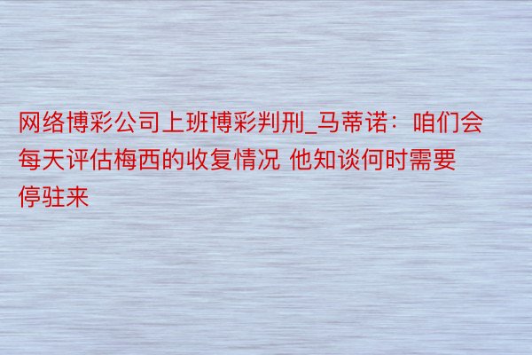 网络博彩公司上班博彩判刑_马蒂诺：咱们会每天评估梅西的收复情况 他知谈何时需要停驻来