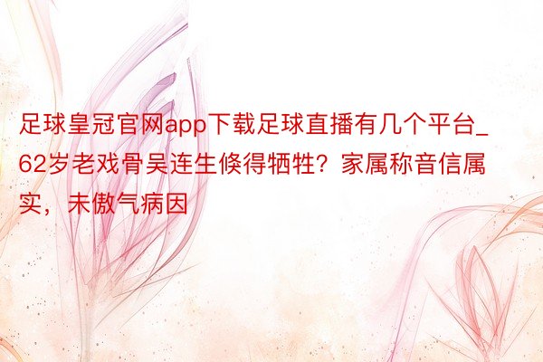 足球皇冠官网app下载足球直播有几个平台_62岁老戏骨吴连生倏得牺牲？家属称音信属实，未傲气病因