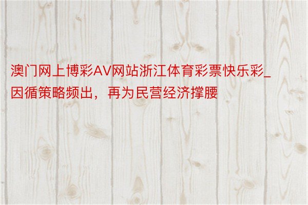 澳门网上博彩AV网站浙江体育彩票快乐彩_因循策略频出，再为民营经济撑腰