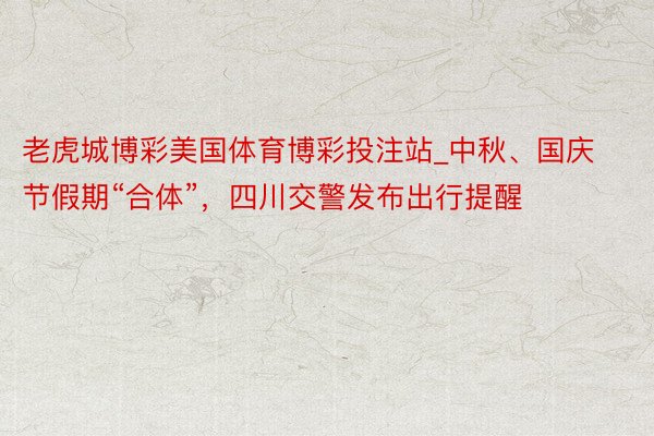 老虎城博彩美国体育博彩投注站_中秋、国庆节假期“合体”，四川交警发布出行提醒