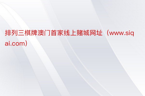 排列三棋牌澳门首家线上赌城网址（www.siqai.com）