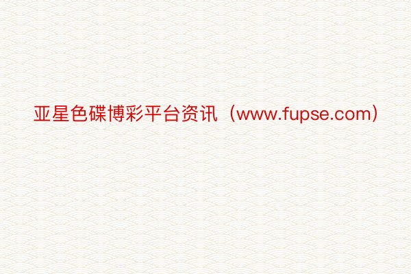 亚星色碟博彩平台资讯（www.fupse.com）