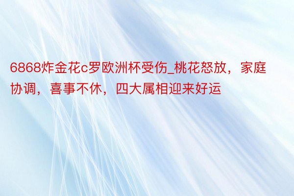 6868炸金花c罗欧洲杯受伤_桃花怒放，家庭协调，喜事不休，