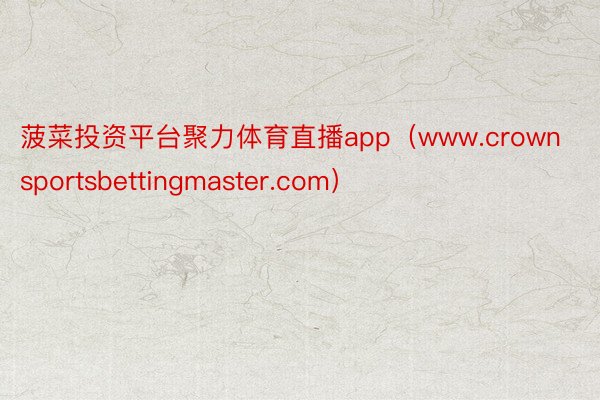 菠菜投资平台聚力体育直播app（www.crownsport
