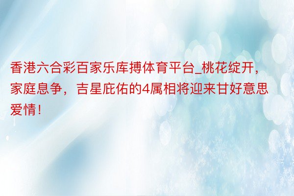香港六合彩百家乐库搏体育平台_桃花绽开，家庭息争，吉星庇佑的