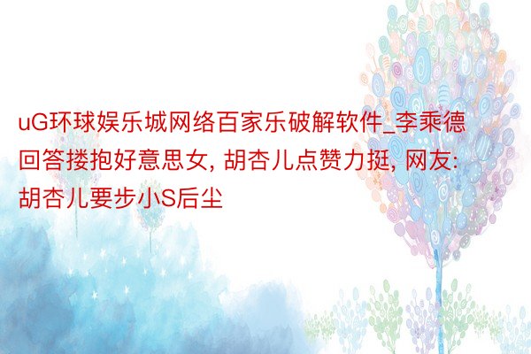 uG环球娱乐城网络百家乐破解软件_李乘德回答搂抱好意思女, 