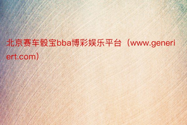 北京赛车骰宝bba博彩娱乐平台（www.generiert.