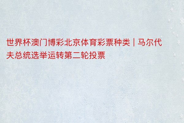 世界杯澳门博彩北京体育彩票种类 | 马尔代夫总统选举运转第二